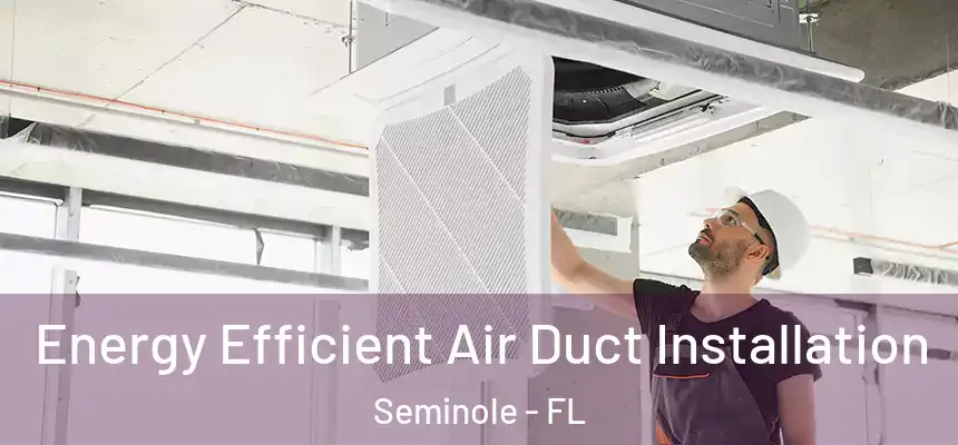  Energy Efficient Air Duct Installation Seminole - FL